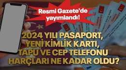 Resmi Gazete'de yayımlandı! 2024 yılı pasaport, yeni kimlik kartı, tapu ve cep telefonu harçları ne kadar oldu?